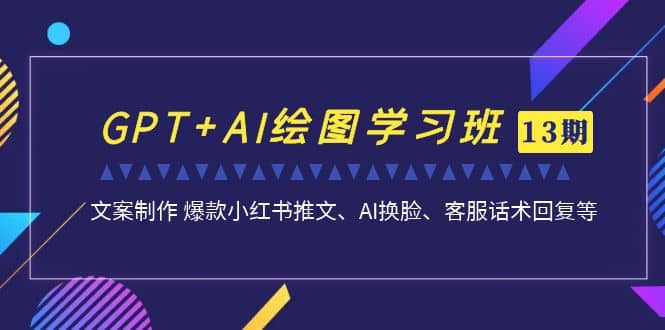 GPT AI绘图学习班【第13期】 文案制作 爆款小红书推文、AI换脸、客服话术