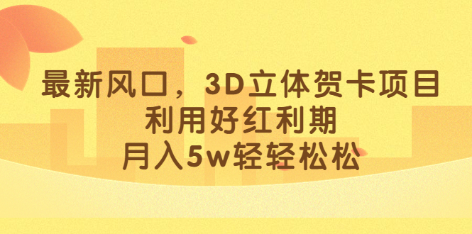 最新风口，3D立体贺卡项目，利用好红利期，月入5w轻轻松松