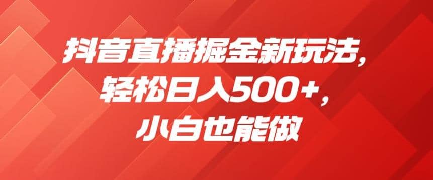 抖音直播掘金新玩法，轻松日入500 ，小白也能做