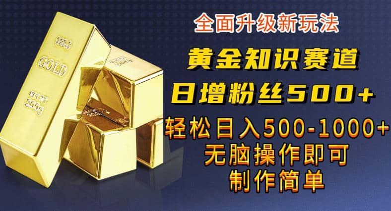 黄金知识赛道，一条作品涨粉500 ，私域高利润单品转化，一部手机轻松实现日入500