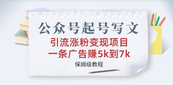 公众号起号写文、引流涨粉变现项目，一条广告赚5k到7k，保姆级教程