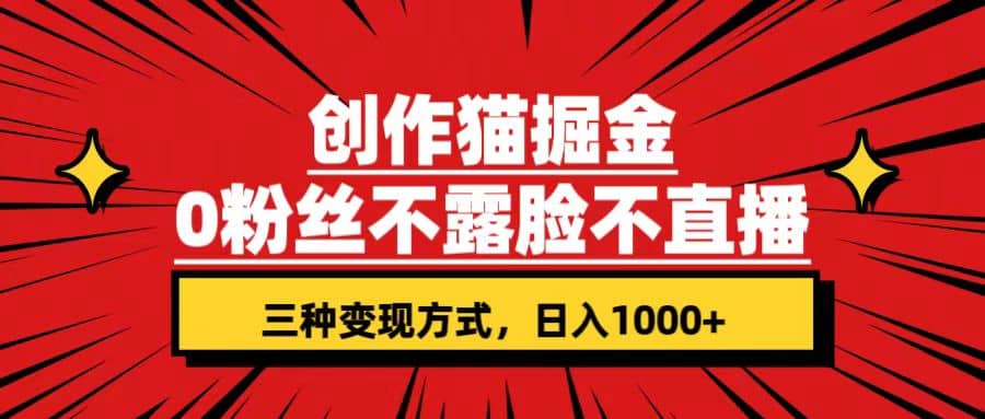 创作猫掘金，0粉丝不直播不露脸，三种变现方式 日入1000 轻松上手(附资料)