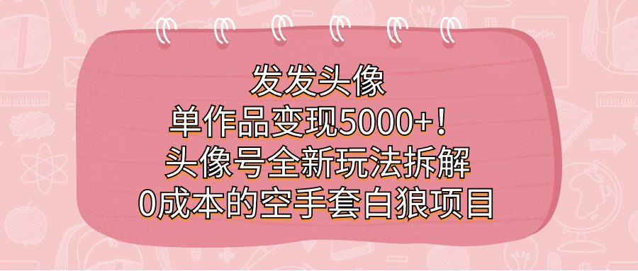 发发头像，单作品变现5000 ！头像号全新玩法拆解，0成本的空手套白狼项目