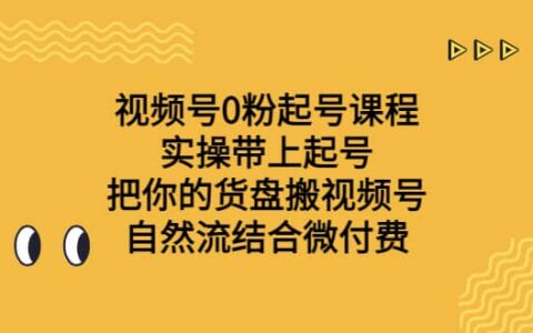 视频号0粉起号课程 实操带上起号 把你的货盘搬视频号 自然流结合微付费