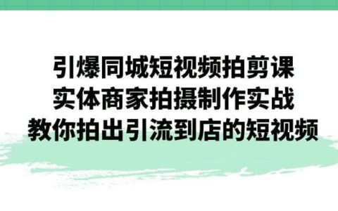 引爆同城-短视频拍剪课：实体商家拍摄制作实战，教你拍出引流到店的短视频