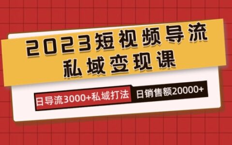 2023短视频导流私域变现课，日导流3000 私域打法日销售额2w