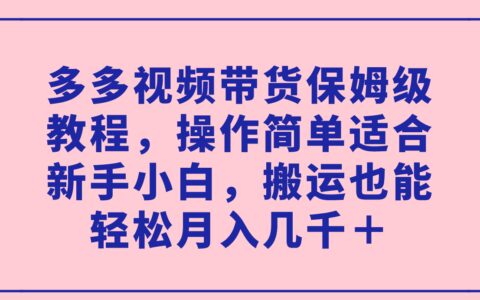 多多视频带货保姆级教程，操作简单适合新手小白，搬运也能轻松月入几千＋