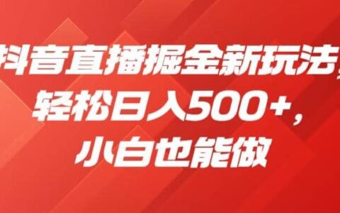 抖音直播掘金新玩法，轻松日入500 ，小白也能做