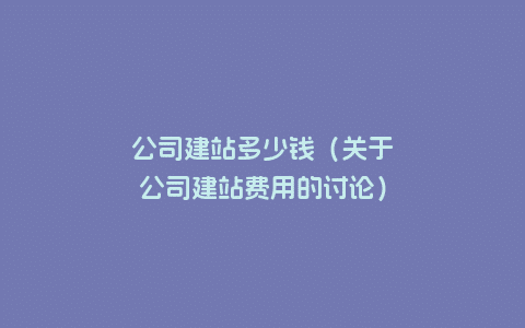 公司建站多少钱（关于公司建站费用的讨论）