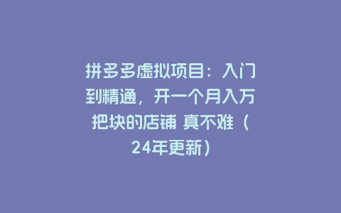 拼多多虚拟项目：入门到精通，开一个月入万把块的店铺 真不难（24年更新）