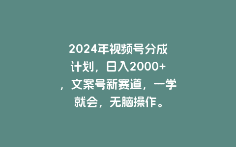 2024年视频号分成计划，日入2000+，文案号新赛道，一学就会，无脑操作。