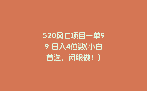 520风口项目一单99 日入4位数(小白首选，闭眼做！)