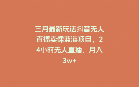 三月最新玩法抖音无人直播卖课蓝海项目，24小时无人直播，月入3w+