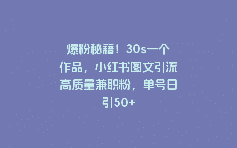 爆粉秘籍！30s一个作品，小红书图文引流高质量兼职粉，单号日引50+