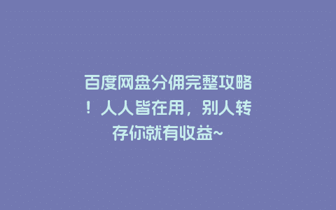 百度网盘分佣完整攻略！人人皆在用，别人转存你就有收益~