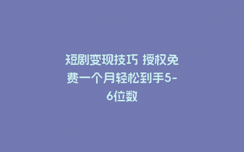 短剧变现技巧 授权免费一个月轻松到手5-6位数