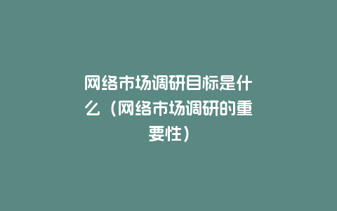 网络市场调研目标是什么（网络市场调研的重要性）