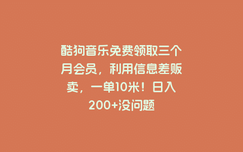 酷狗音乐免费领取三个月会员，利用信息差贩卖，一单10米！日入200+没问题