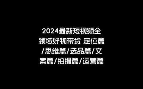 2024最新短视频全领域好物带货 定位篇/思维篇/选品篇/文案篇/拍摄篇/运营篇