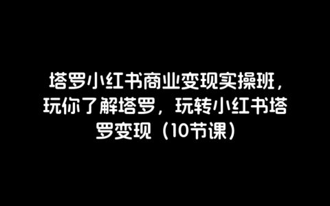 塔罗小红书商业变现实操班，玩你了解塔罗，玩转小红书塔罗变现（10节课）