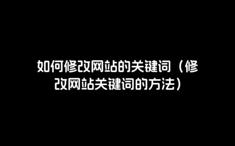 如何修改网站的关键词（修改网站关键词的方法）