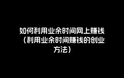 如何利用业余时间网上赚钱（利用业余时间赚钱的创业方法）