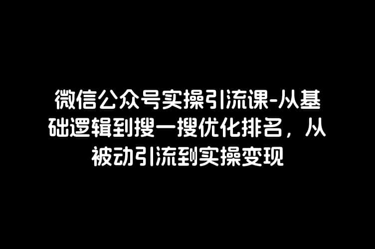 微信公众号实操引流课-从基础逻辑到搜一搜优化排名，从被动引流到实操变现