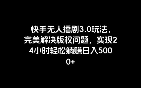 快手无人播剧3.0玩法，完美解决版权问题，实现24小时轻松躺赚日入5000+