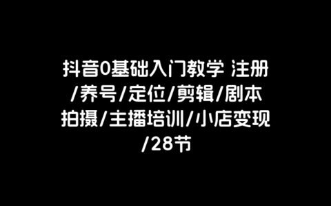 抖音0基础入门教学 注册/养号/定位/剪辑/剧本拍摄/主播培训/小店变现/28节