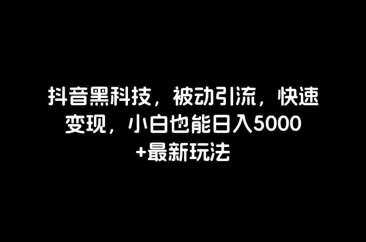 抖音黑科技，被动引流，快速变现，小白也能日入5000+最新玩法