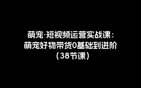 萌宠·短视频运营实战课：萌宠好物带货0基础到进阶（38节课）