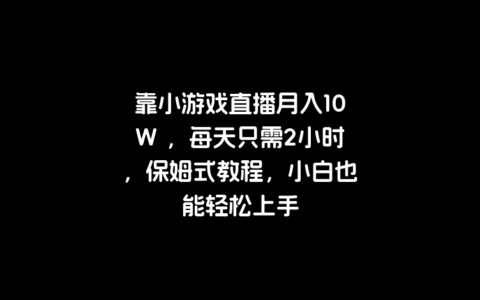 靠小游戏直播月入10W ，每天只需2小时，保姆式教程，小白也能轻松上手