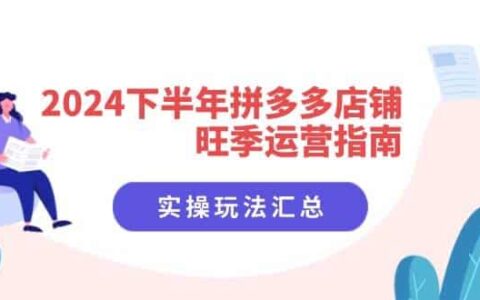 （11876期）2024下半年拼多多店铺旺季运营指南：实操玩法汇总（8节课）