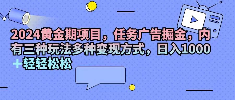 （11871期）2024黄金期项目，任务广告掘金，内有三种玩法多种变现方式，日入1000+...