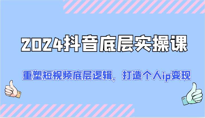 2024抖音底层实操课：重塑短视频底层逻辑，打造个人ip变现（52节）