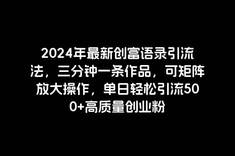 2024年最新创富语录引流法，三分钟一条作品，可矩阵放大操作，单日轻松引流500+高质量创业粉