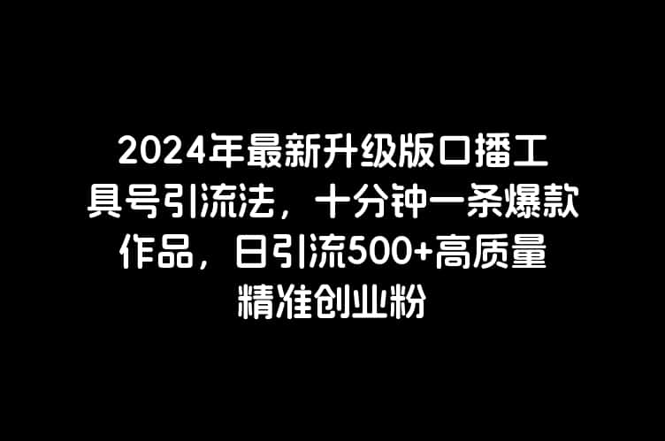 2024年最新升级版口播工具号引流法，十分钟一条爆款作品，日引流500+高质量精准创业粉