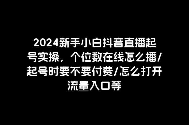 2024新手小白抖音直播起号实操，个位数在线怎么播/起号时要不要付费/怎么打开流量入口等