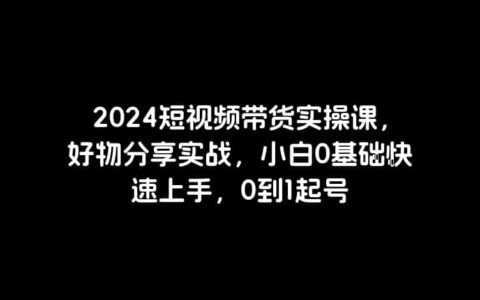 2024短视频带货实操课，好物分享实战，小白0基础快速上手，0到1起号