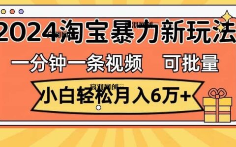 （11700期）一分钟一条视频，小白轻松月入6万+，2024淘宝暴力新玩法，可批量放大收益