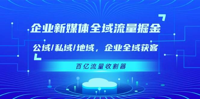 （11666期）企业 新媒体 全域流量掘金：公域/私域/地域 企业全域获客 百亿流量 收割器