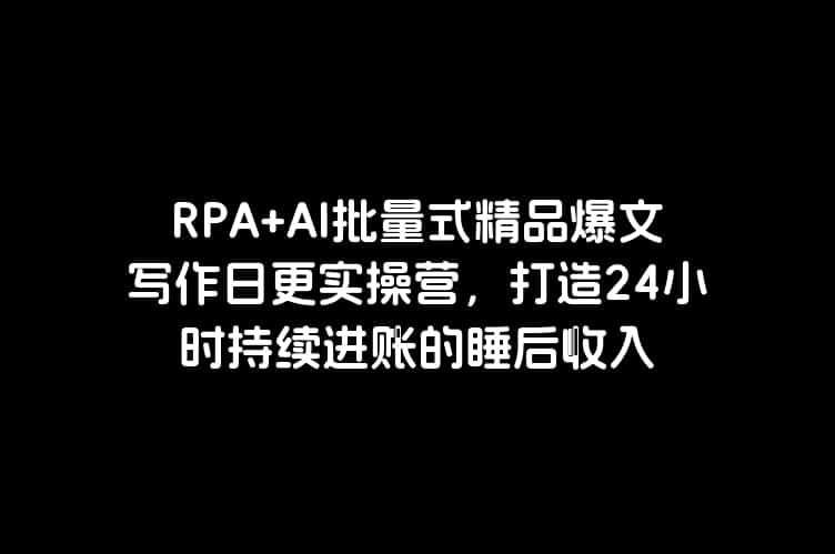 RPA+AI批量式精品爆文写作日更实操营，打造24小时持续进账的睡后收入