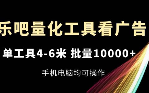 （11555期）乐吧量化工具看广告，单工具4-6米，批量10000+，手机电脑均可操作