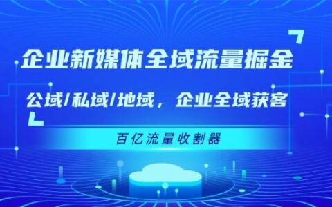 企业新媒体全域流量掘金：公域/私域/地域 企业全域获客 百亿流量收割器