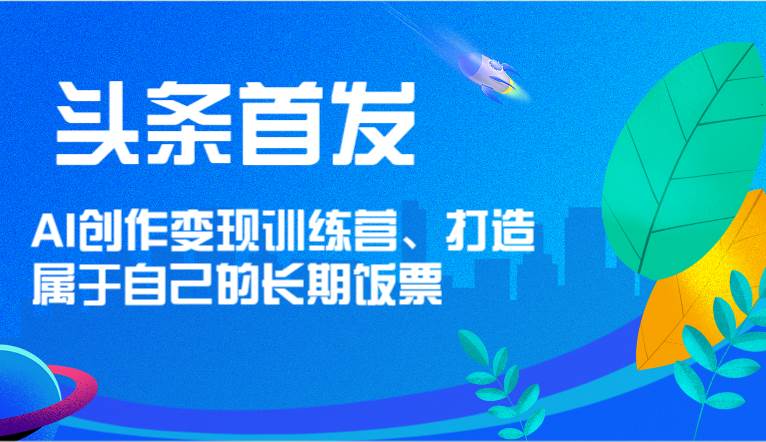 头条首发 AI创作变现训练营，打造属于自己的长期饭票