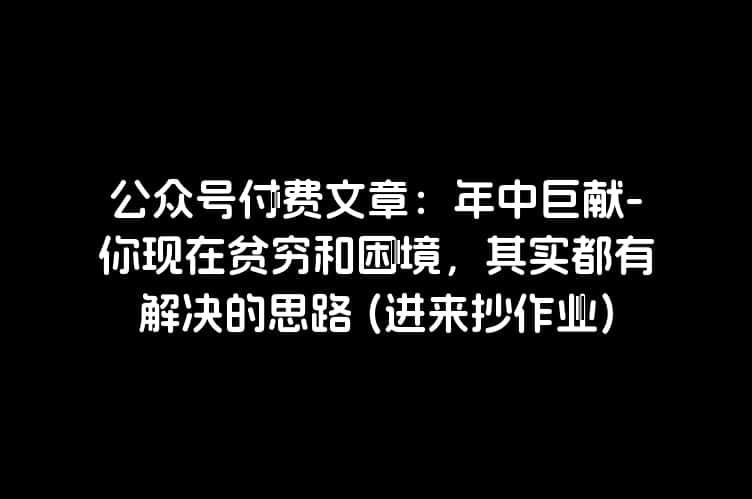 公众号付费文章：年中巨献-你现在贫穷和困境，其实都有解决的思路 (进来抄作业)