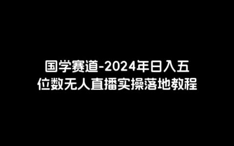 国学赛道-2024年日入五位数无人直播实操落地教程