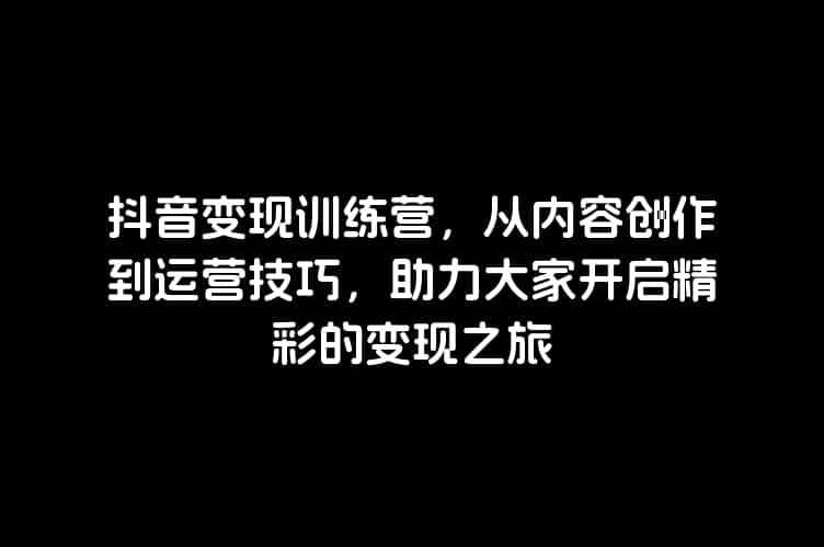 抖音变现训练营，从内容创作到运营技巧，助力大家开启精彩的变现之旅