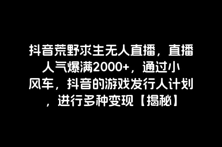 抖音荒野求生无人直播，直播人气爆满2000+，通过小风车，抖音的游戏发行人计划，进行多种变现【揭秘】