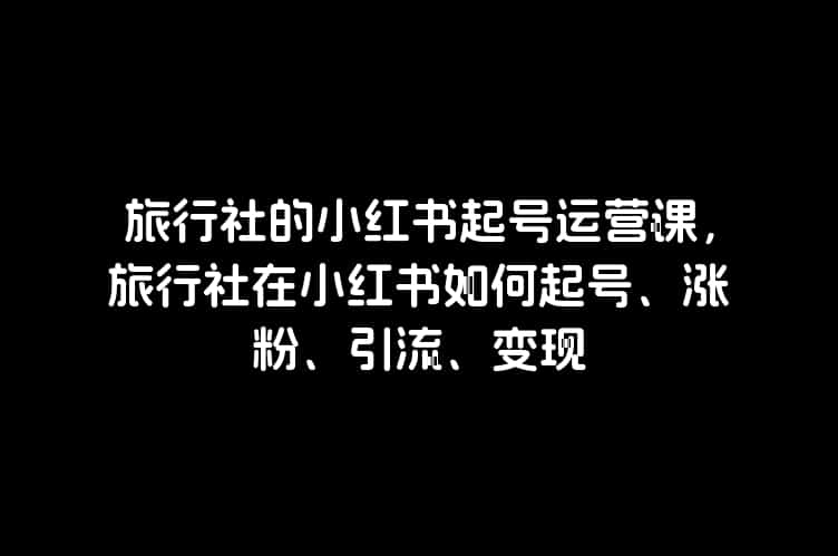 旅行社的小红书起号运营课，旅行社在小红书如何起号、涨粉、引流、变现